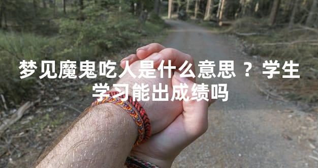 梦见魔鬼吃人是什么意思 ？学生学习能出成绩吗